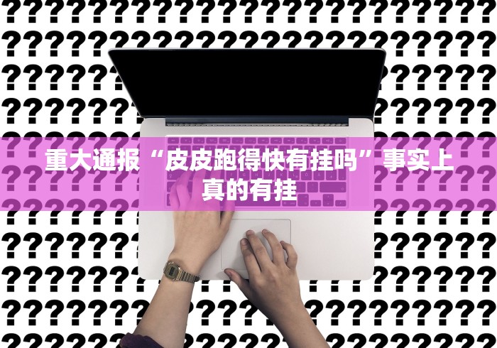 重大通报“皮皮跑得快有挂吗”事实上真的有挂