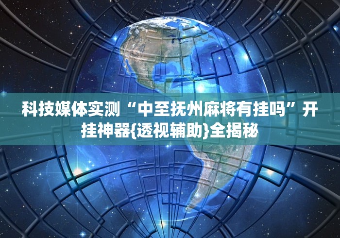 科技媒体实测“中至抚州麻将有挂吗”开挂神器{透视辅助}全揭秘