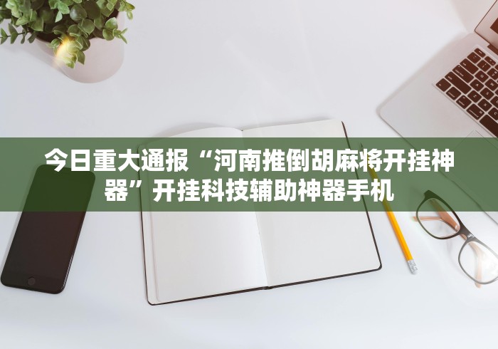今日重大通报“河南推倒胡麻将开挂神器”开挂科技辅助神器手机 今日重大通报“河南推倒胡麻将开挂神器”开挂科技辅助神器手机