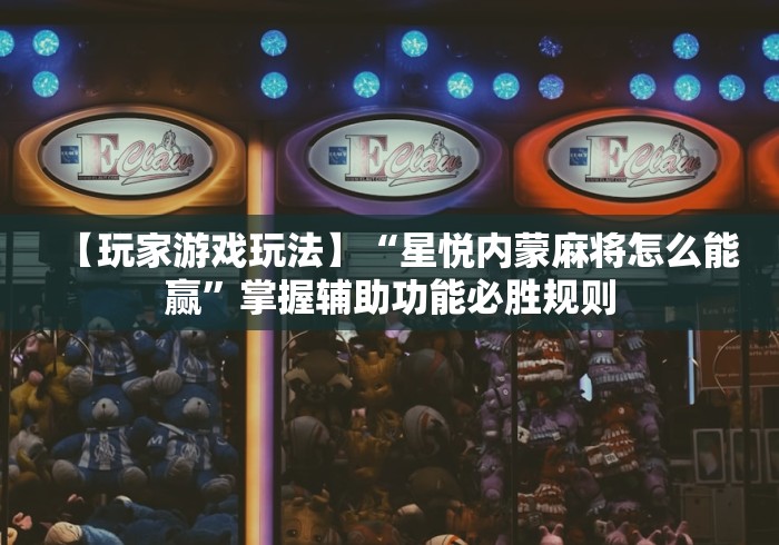 【玩家游戏玩法】“星悦内蒙麻将怎么能赢”掌握辅助功能必胜规则