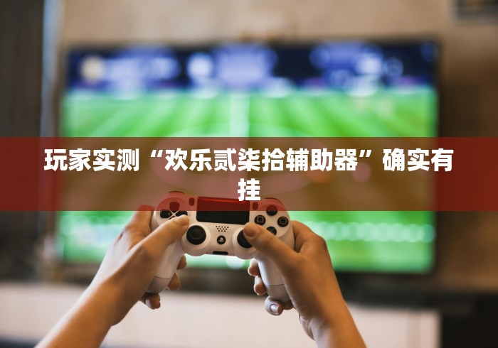 玩家实测“欢乐贰柒拾辅助器”确实有挂