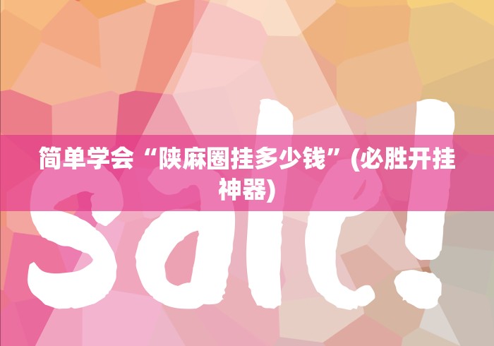 简单学会“陕麻圈挂多少钱”(必胜开挂神器)