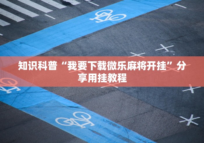 知识科普“我要下载微乐麻将开挂”分享用挂教程