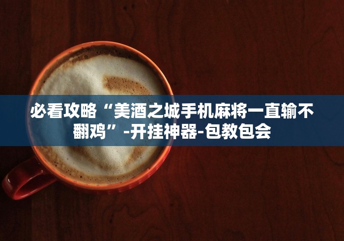 必看攻略“美酒之城手机麻将一直输不翻鸡”-开挂神器-包教包会