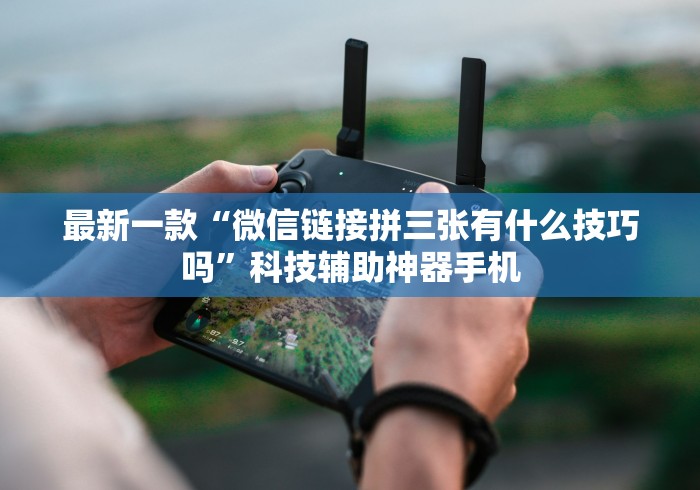 最新一款“微信链接拼三张有什么技巧吗”科技辅助神器手机