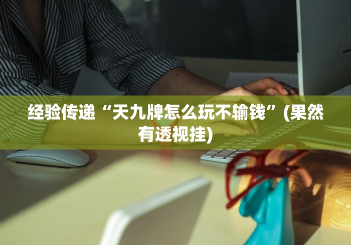 经验传递“天九牌怎么玩不输钱”(果然有透视挂)