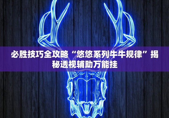 必胜技巧全攻略“悠悠系列牛牛规律”揭秘透视辅助万能挂