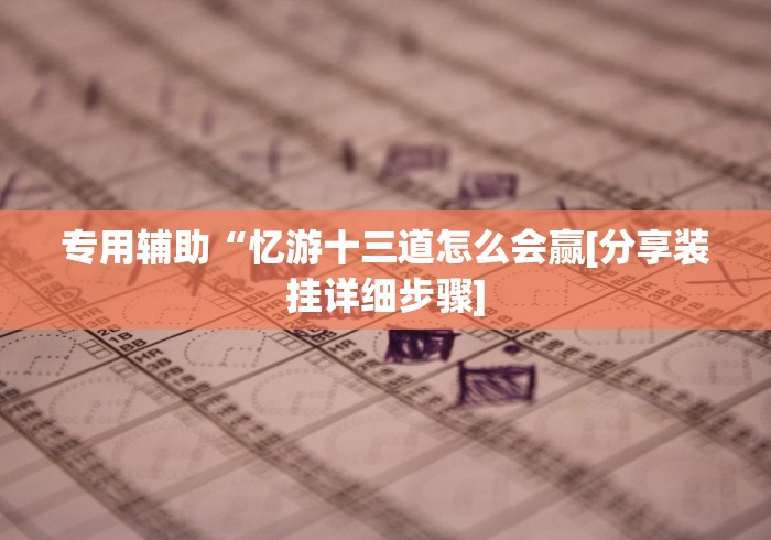 专用辅助“忆游十三道怎么会赢[分享装挂详细步骤]