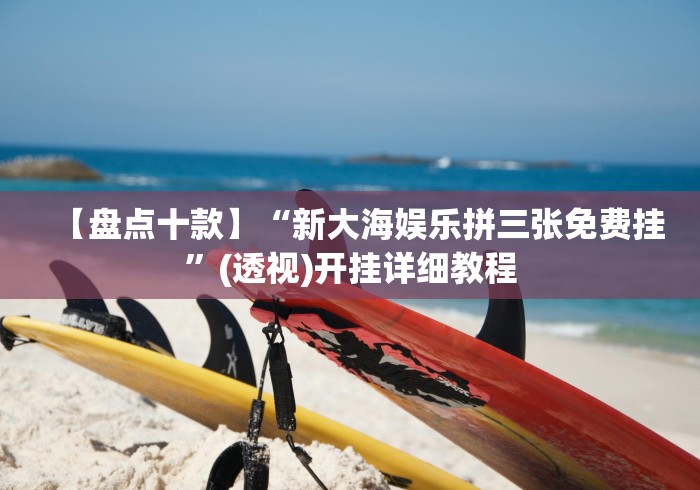 【盘点十款】“新大海娱乐拼三张免费挂”(透视)开挂详细教程