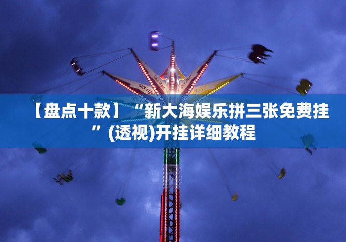 【盘点十款】“新大海娱乐拼三张免费挂”(透视)开挂详细教程