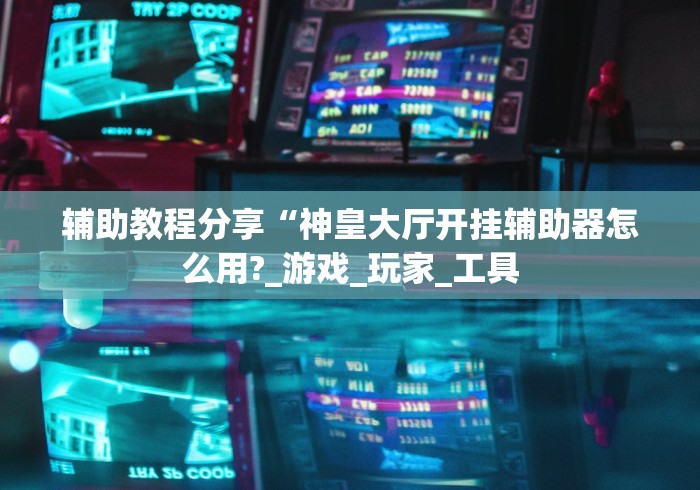 辅助教程分享“神皇大厅开挂辅助器怎么用?_游戏_玩家_工具