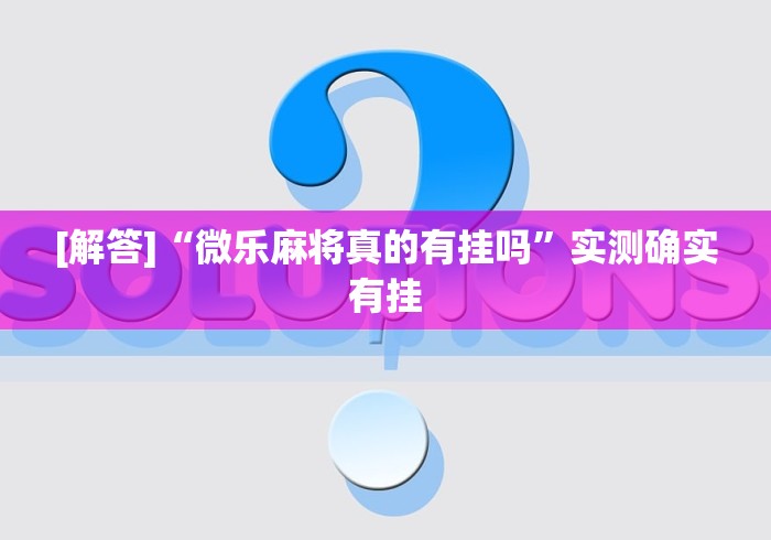 [解答]“微乐麻将真的有挂吗”实测确实有挂