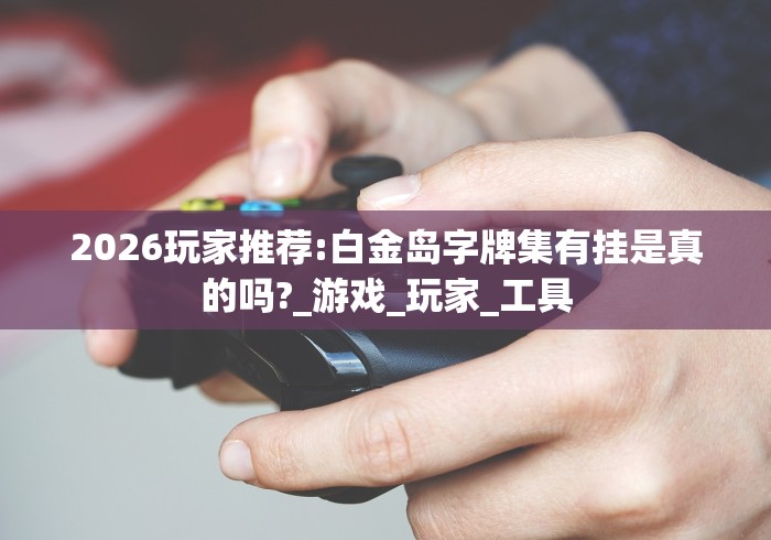 2026玩家推荐:白金岛字牌集有挂是真的吗?_游戏_玩家_工具 2026玩家推荐:白金岛字牌集有挂是真的吗?_游戏_玩家_工具