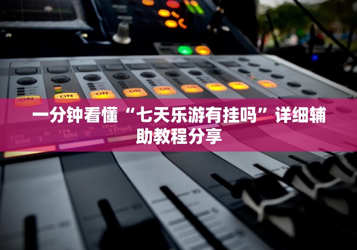 一分钟看懂“七天乐游有挂吗”详细辅助教程分享 一分钟看懂“七天乐游有挂吗”详细辅助教程分享