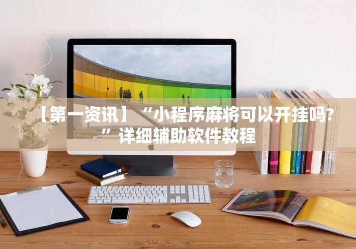 【第一资讯】“小程序麻将可以开挂吗?”详细辅助软件教程 【第一资讯】“小程序麻将可以开挂吗?”详细辅助软件教程