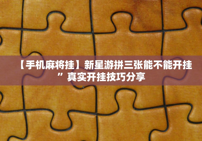 【手机麻将挂】新星游拼三张能不能开挂”真实开挂技巧分享 【手机麻将挂】新星游拼三张能不能开挂”真实开挂技巧分享