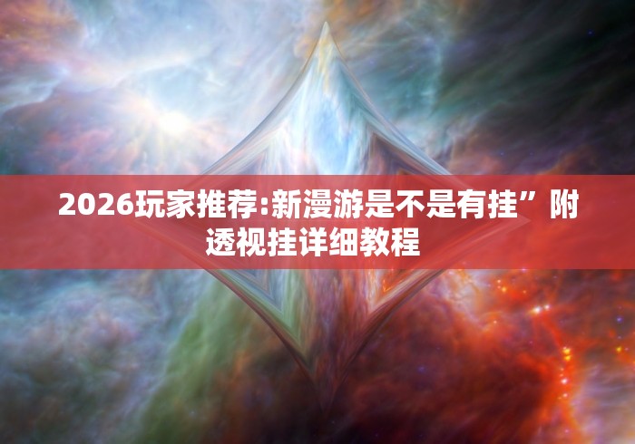 2026玩家推荐:新漫游是不是有挂”附透视挂详细教程 