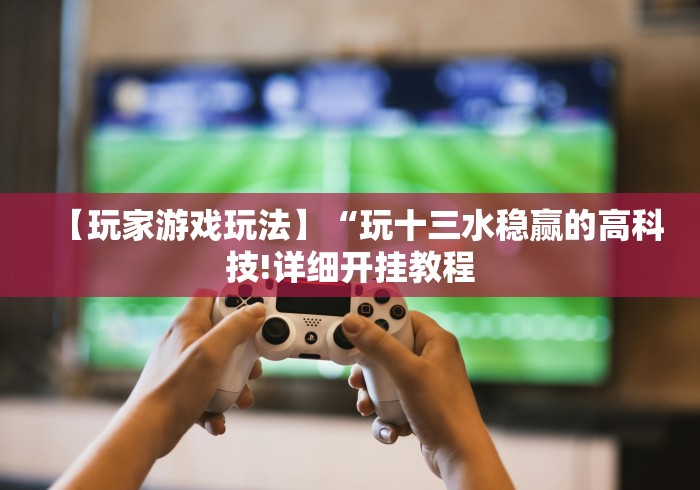 【玩家游戏玩法】“玩十三水稳赢的高科技!详细开挂教程
