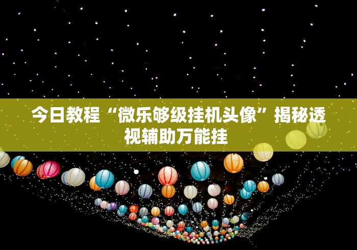 今日教程“微乐够级挂机头像”揭秘透视辅助万能挂 