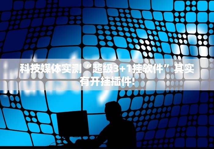 科技媒体实测“超级3+1挂软件”其实有开挂插件!