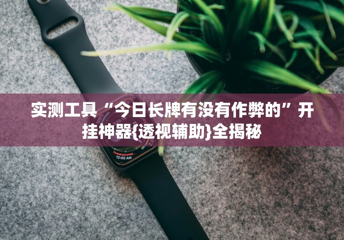 实测工具“今日长牌有没有作弊的”开挂神器{透视辅助}全揭秘