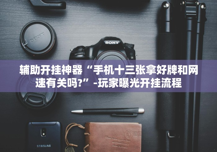 辅助开挂神器“手机十三张拿好牌和网速有关吗?”-玩家曝光开挂流程