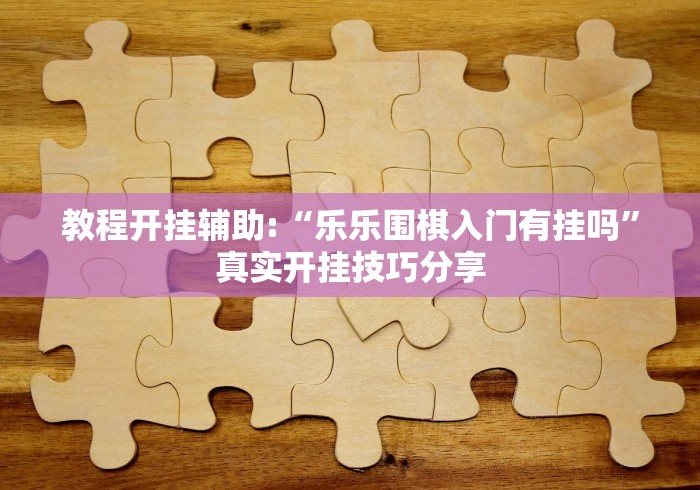 教程开挂辅助:“乐乐围棋入门有挂吗”真实开挂技巧分享