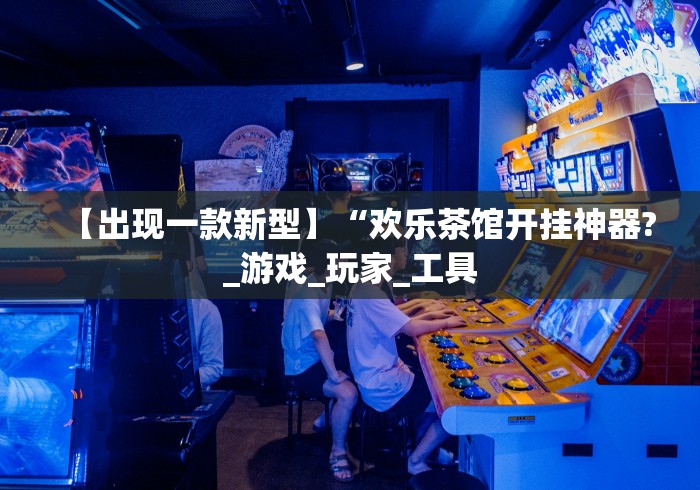 【出现一款新型】“欢乐茶馆开挂神器?_游戏_玩家_工具