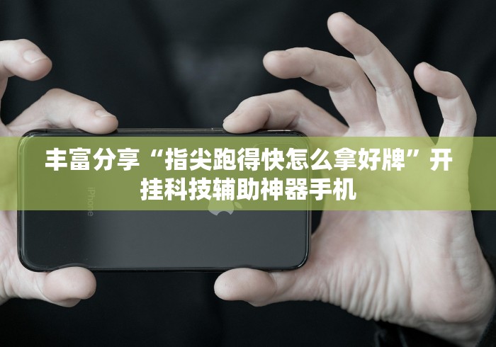 丰富分享“指尖跑得快怎么拿好牌”开挂科技辅助神器手机