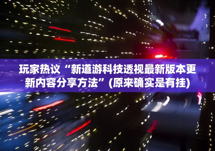 玩家热议“新道游科技透视最新版本更新内容分享方法”(原来确实是有挂)