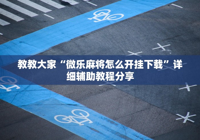 教教大家“微乐麻将怎么开挂下载”详细辅助教程分享