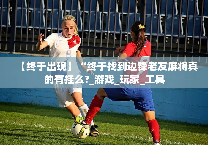 【终于出现】“终于找到边锋老友麻将真的有挂么?_游戏_玩家_工具