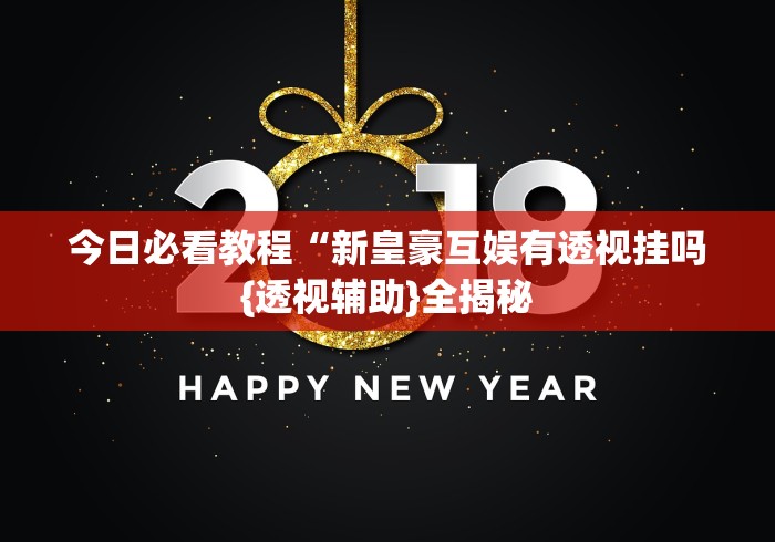 今日必看教程“新皇豪互娱有透视挂吗{透视辅助}全揭秘