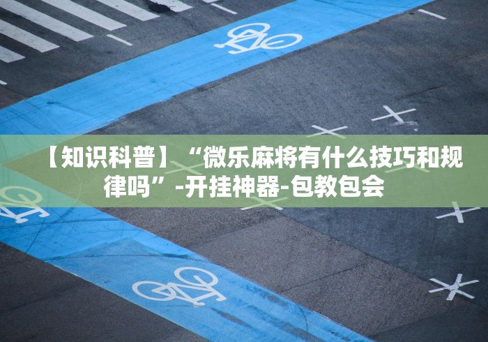 【知识科普】“微乐麻将有什么技巧和规律吗”-开挂神器-包教包会