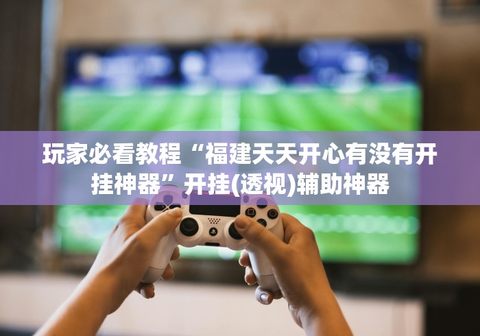玩家必看教程“福建天天开心有没有开挂神器”开挂(透视)辅助神器
