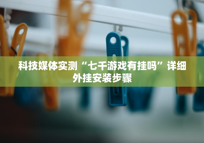 科技媒体实测“七千游戏有挂吗”详细外挂安装步骤