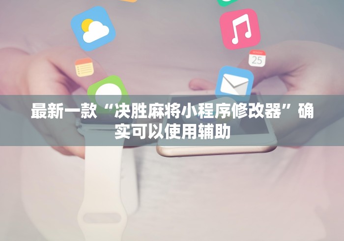 最新一款“决胜麻将小程序修改器”确实可以使用辅助