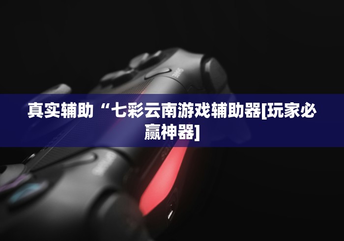 真实辅助“七彩云南游戏辅助器[玩家必赢神器]