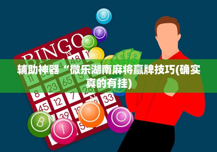 辅助神器“微乐湖南麻将赢牌技巧(确实真的有挂) 辅助神器“微乐湖南麻将赢牌技巧(确实真的有挂)