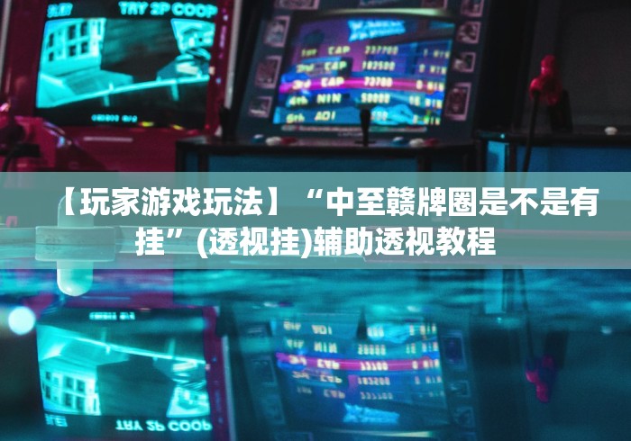 【玩家游戏玩法】“中至赣牌圈是不是有挂”(透视挂)辅助透视教程