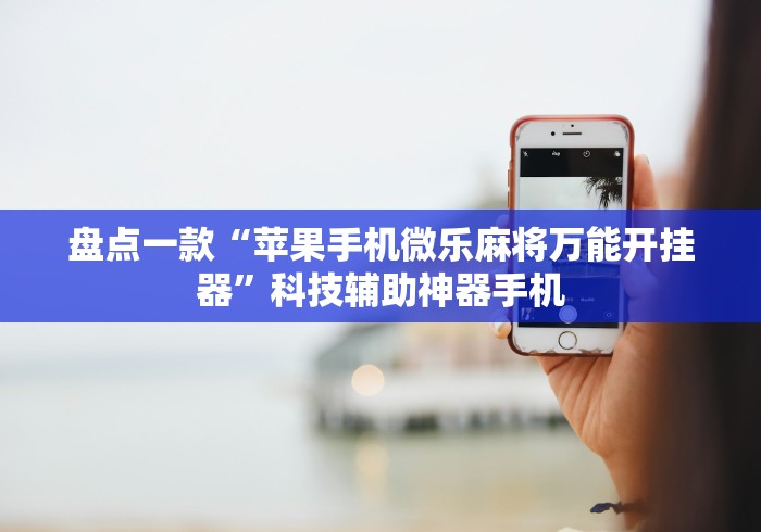 盘点一款“苹果手机微乐麻将万能开挂器”科技辅助神器手机