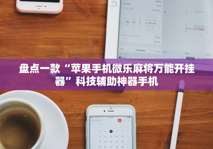 盘点一款“苹果手机微乐麻将万能开挂器”科技辅助神器手机