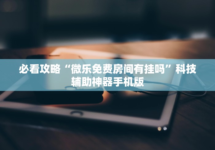 必看攻略“微乐免费房间有挂吗”科技辅助神器手机版