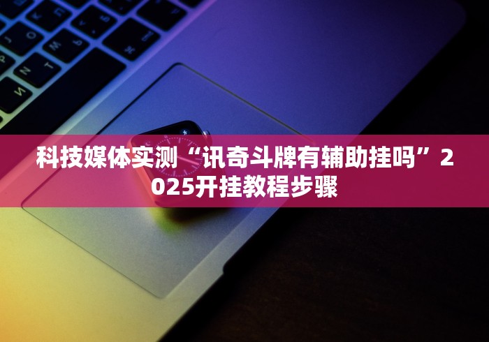 科技媒体实测“讯奇斗牌有辅助挂吗”2025开挂教程步骤