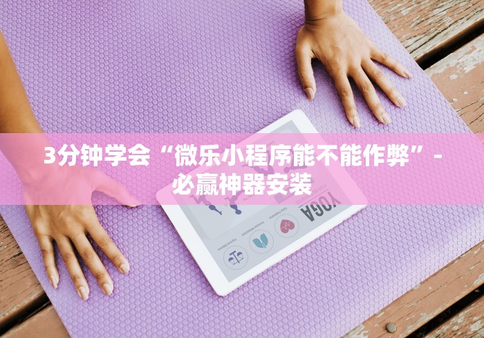 3分钟学会“微乐小程序能不能作弊”-必赢神器安装