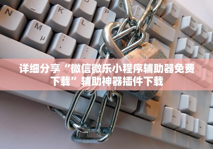 详细分享“微信微乐小程序辅助器免费下载”辅助神器插件下载