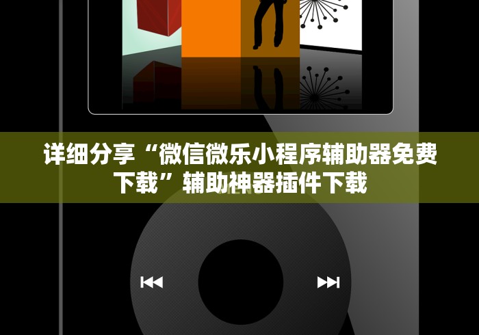 详细分享“微信微乐小程序辅助器免费下载”辅助神器插件下载