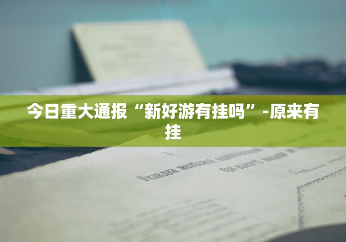 今日重大通报“新好游有挂吗”-原来有挂
