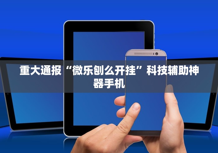 重大通报“微乐刨么开挂”科技辅助神器手机