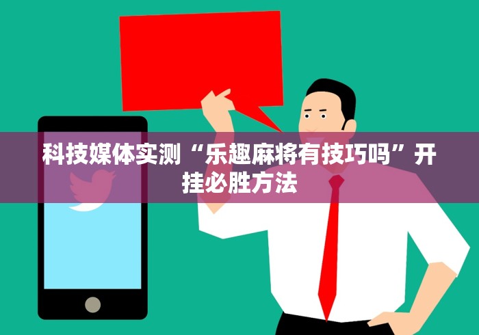 科技媒体实测“乐趣麻将有技巧吗”开挂必胜方法